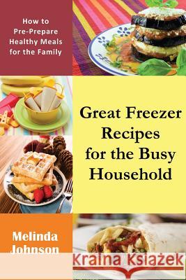 Great Freezer Recipes for the Busy Household: How to Pre-Prepare Healthy Meals for the Family Melinda Johnson 9781634281287 Speedy Publishing LLC - książka