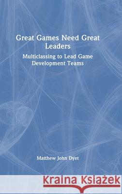 Great Games Need Great Leaders: Multiclassing to Lead Game Development Teams Matthew John Dyet 9781032556642 CRC Press - książka