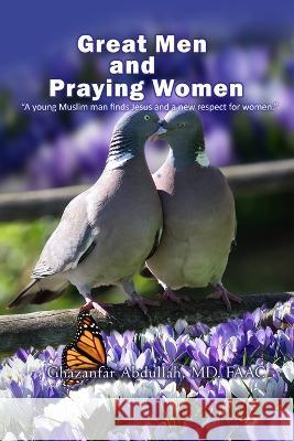 Great Men and Praying Women: A young Muslim man finds Jesus and a new respect for women Ghazanfar Abdullah 9781959173359 But for God Publishing - książka