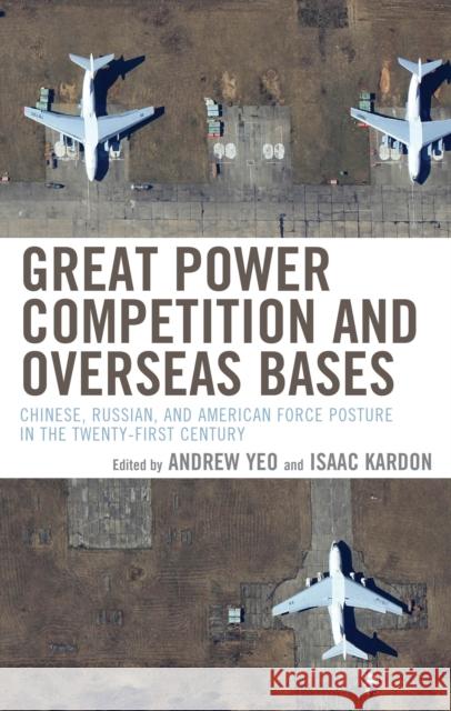 Great Power Competition and Overseas Bases: Chinese, Russian, and American Force Posture in the Twenty-First Century Andrew Yeo Isaac Kardon 9780815740698 Brookings Institution Press - książka