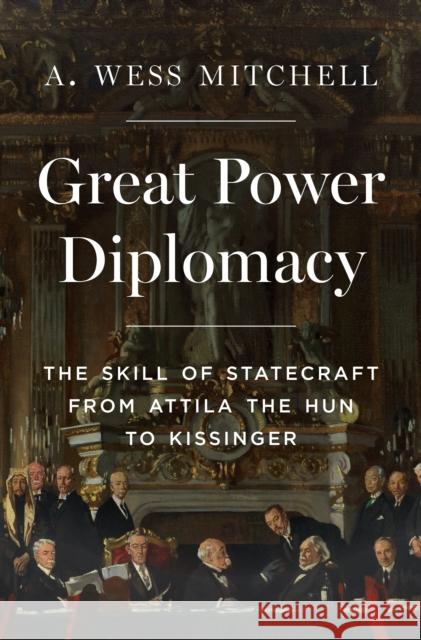 Great Power Diplomacy: The Skill of Statecraft from Attila the Hun to Kissinger A. Wess Mitchell 9780691236872 Princeton University Press - książka
