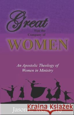 Great was the Company of Women: An Apostolic Theology of Women in Ministry Weatherly, Jason L. 9781546928539 Createspace Independent Publishing Platform - książka