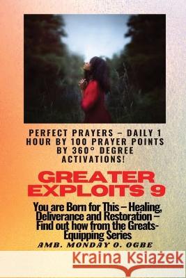 Greater Exploits - 9 Perfect Prayers - Daily 1 hour by 100 Prayer Points by 360 Degrees Degree Activate: You are Born for This - Healing, Deliverance and Restoration - Equipping Series Ambassador Monday O Ogbe   9781088145128 IngramSpark - książka