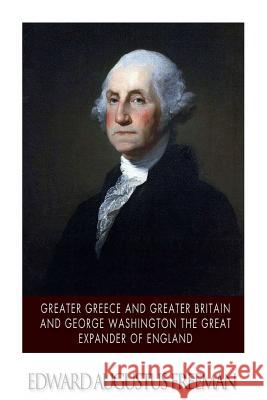 Greater Greece and Greater Britain and George Washington the Great Expander of England Edward Augustus Freeman 9781507882993 Createspace - książka