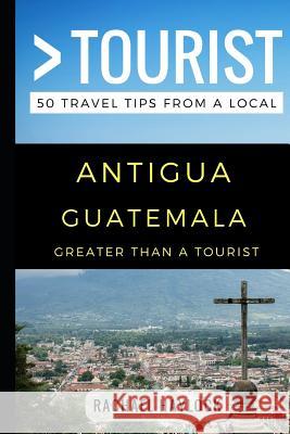 Greater Than a Tourist - Antigua Guatemala: 50 Travel Tips from a Local Greater Than a. Tourist Rachael Haylock 9781549680380 Independently Published - książka