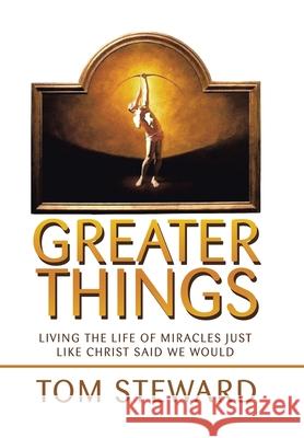 Greater Things: Living the Life of Miracles Just Like Christ Said We Would Tom Steward 9781664195219 Xlibris Us - książka