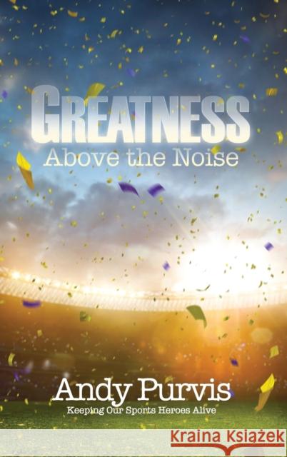 Greatness Above the Noise: Keeping Our Sports Heroes Alive Andy Purvis 9781631298219 Xulon Press - książka