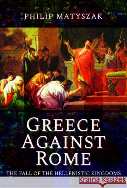 Greece Against Rome: The Fall of the Hellenistic Kingdoms 250-31 BC Philip Matyszak 9781473874800 Pen & Sword Military - książka