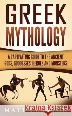 Greek Mythology: A Captivating Guide to the Ancient Gods, Goddesses, Heroes and Monsters Matt Clayton 9781542780674 Createspace Independent Publishing Platform - książka
