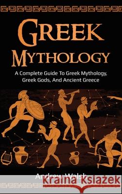 Greek Mythology: A Complete Guide to Greek Mythology, Greek Gods, and Ancient Greece Andrew Walsh 9781761036002 Ingram Publishing - książka