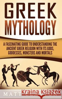 Greek Mythology: A Fascinating Guide to Understanding the Ancient Greek Religion with Its Gods, Goddesses, Monsters and Mortals Matt Clayton 9781544868950 Createspace Independent Publishing Platform - książka