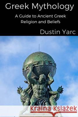 Greek Mythology: A Guide to Ancient Greek Religion and Beliefs Dustin Yarc 9781986095952 Createspace Independent Publishing Platform - książka