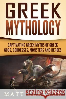 Greek Mythology: Captivating Greek Myths of Greek Gods, Goddesses, Monsters and Heroes Matt Clayton 9781986693073 Createspace Independent Publishing Platform - książka