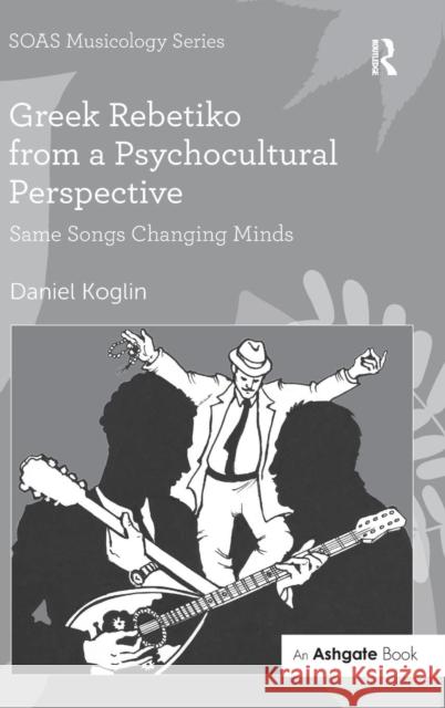 Greek Rebetiko from a Psychocultural Perspective: Same Songs Changing Minds Dr Daniel Koglin Professor Keith Howard  9781472465719 Ashgate Publishing Limited - książka