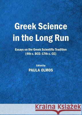 Greek Science in the Long Run: Essays on the Greek Scientific Tradition (4th C. Bce-17th C. Ce) Paula Olmos 9781443837750 Cambridge Scholars Publishing - książka