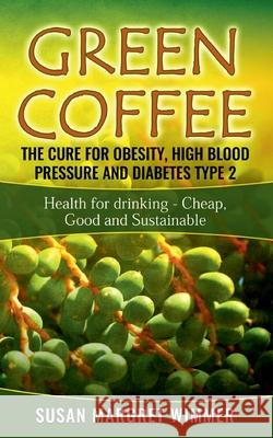 Green Coffee - The Cure for Obesity, High Blood Pressure and Diabetes Type 2: Health for drinking - Cheap, Good and Sustainable Susan Margret Wimmer 9783752684940 Books on Demand - książka