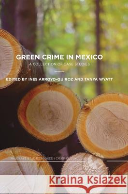 Green Crime in Mexico: A Collection of Case Studies Arroyo-Quiroz, Ines 9783319752853 Palgrave MacMillan - książka