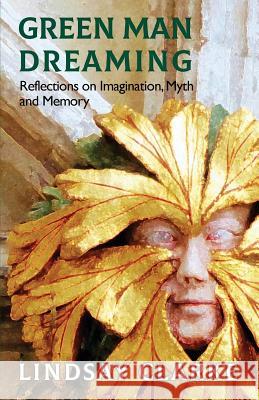 Green Man Dreaming: Reflections on Imagination, Myth, and Memory: 2018 Lindsay Clarke 9781906900564 Awen Publications - książka