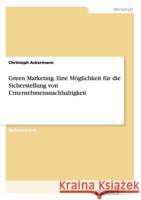 Green Marketing. Eine Möglichkeit für die Sicherstellung von Unternehmensnachhaltigkeit Christoph Ackermann 9783656638964 Grin Verlag Gmbh - książka