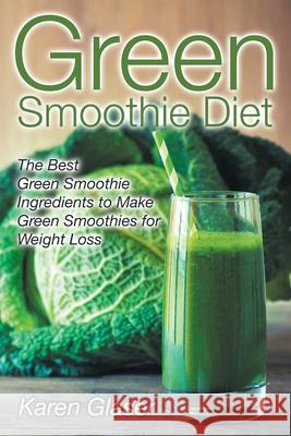 Green Smoothie Diet: The Best Green Smoothie Ingredients to Make Green Smoothies for Weight Loss Karen Glaser 9781631878701 Speedy Publishing Books - książka