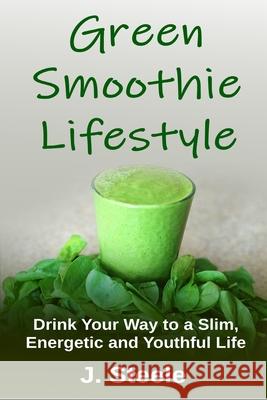 Green Smoothie Lifestyle: Drink Your Way to a Slim, Energetic and Youthful Life J. Steele 9781648300035 Econo Publishing Company - książka