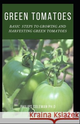 Green Tomatoes: Basic Steps To Growing And Harvesting Green Tomatoes Coleman Ph. D., Philips 9798599334699 Independently Published - książka
