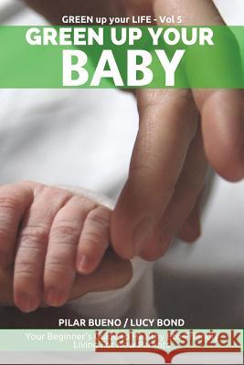 Green up your Baby: Your Beginner's Guide to Healthy Eco-Friendly Living For New Parents Bond, Lucy 9781523255306 Createspace Independent Publishing Platform - książka