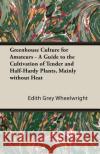 Greenhouse Culture for Amateurs - A Guide to the Cultivation of Tender and Half-Hardy Plants, Mainly Without Heat Wheelwright, Edith Grey Grey 9781406793604 Pomona Press