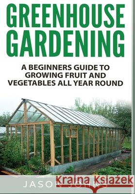 Greenhouse Gardening: A Beginners Guide To Growing Fruit and Vegetables All Year Round Jason Johns 9781838336042 Inspiring Gardening Ideas - książka