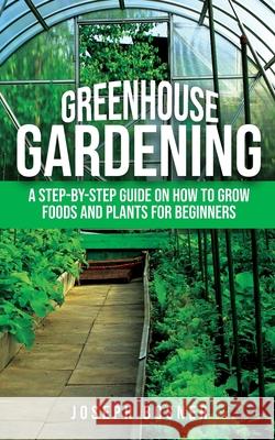 Greenhouse Gardening: A Step-by-Step Guide on How to Grow Foods and Plants for Beginners Joseph Bosner 9781733370585 Novelty Publishing LLC - książka