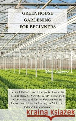 Greenhouse Gardening for Beginners: Your Ultimate and Complete Guide to Learn How to Create a DIY Container Gardening and Grow Vegetables at Home and Marc Spencer 9781802227406 Marc Spencer - książka