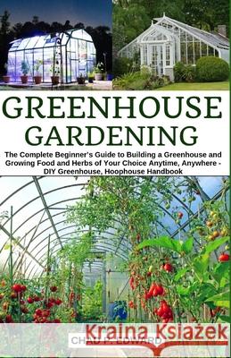 Greenhouse Gardening: The Complete Beginner's Guide to Building a Greenhouse and Growing Food and Herbs of Your Choice Anytime, Anywhere - D Chad P. Edward 9781689118163 Independently Published - książka