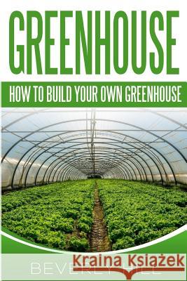 Greenhouse: How To build Your Own Greenhouse Hill, Beverly 9781519320728 Createspace - książka