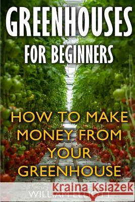 Greenhouses For Beginners: How To Make Money From Your Greenhouse Elliott, William 9781974112562 Createspace Independent Publishing Platform - książka