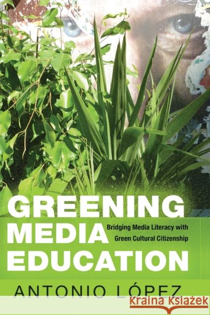 Greening Media Education: Bridging Media Literacy with Green Cultural Citizenship Antonio Lopez 9781433125904 Peter Lang Publishing Inc - książka