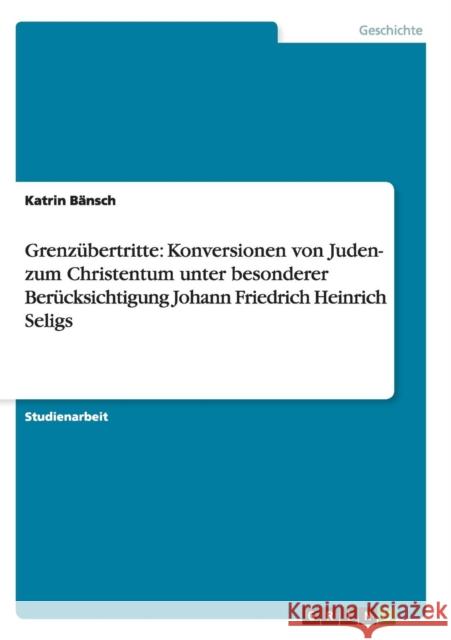 Grenzübertritte: Konversionen von Juden- zum Christentum unter besonderer Berücksichtigung Johann Friedrich Heinrich Seligs Bänsch, Katrin 9783640867851 Grin Verlag - książka