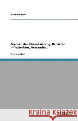 Grenzen der Liberalisierung: Barrieren, Infrastruktur, Netzausbau Bauer, Wladimir   9783640590414 GRIN Verlag - książka