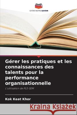 G?rer les pratiques et les connaissances des talents pour la performance organisationnelle Kok Keat Khor 9786207556922 Editions Notre Savoir - książka