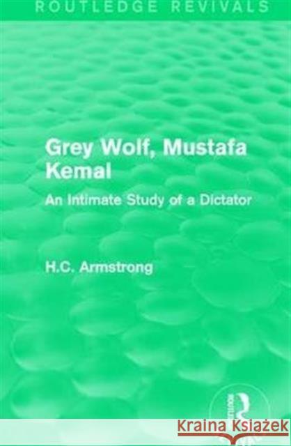 Grey Wolf-- Mustafa Kemal: An Intimate Study of a Dictator H.C. Armstrong   9781138999558 Taylor and Francis - książka