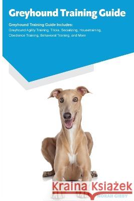 Greyhound Training Guide Greyhound Training Guide Includes: Greyhound Agility Training, Tricks, Socializing, Housetraining, Obedience Training, Behavioral Training, and More Norah Gibby   9781395863937 Desert Thrust Ltd - książka