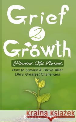 Grief 2 Growth: Planted, Not Buried. How to Survive and Thrive After Life's Greatest Challenges Brian D. Smith 9781079128710 Independently Published - książka