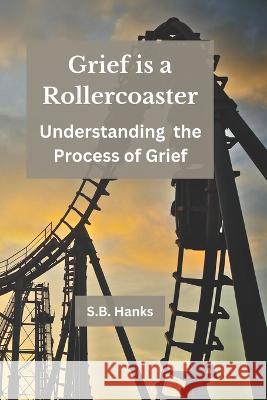 Grief is a Rollercoaster: Understanding the Process of Grief S B Hanks   9798377805403 Independently Published - książka