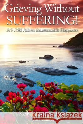 Grieving Without Suffering: A 9 Fold Path to Indestructible Happiness Kelly Janette Shablow 9781508943044 Createspace - książka