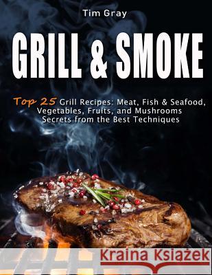GRILL & SMOKE Top 25 Grill Recipes: Meat, Fish & Seafood, Vegetables, Fruits, and Mushrooms (Secrets from the Best Techniques) Gray, Tim 9781719341646 Createspace Independent Publishing Platform - książka