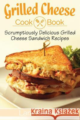 Grilled Cheese Cookbook: Scrumptiously Delicious Grilled Cheese Sandwich Recipes Lara Bennet 9781548094225 Createspace Independent Publishing Platform - książka