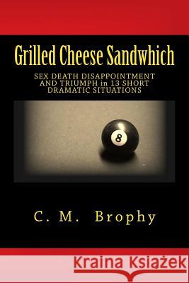 Grilled Cheese Sandwhich: SEX DEATH DISAPPOINTMENT AND TRIUMPH in 13 SHORT DRAMATIC SITUATIONS Brophy, C. M. 9781505418385 Createspace - książka