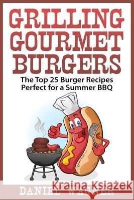 Grilling Gourmet Burgers: The Top 25 Burger Recipes Perfect for a Summer BBQ Daniel Wagner 9781512096118 Createspace - książka