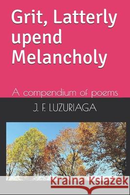 Grit, Latterly upend Melancholy: A compendium of poems J F Luzuriaga 9798523625169 Independently Published - książka