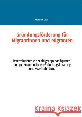 Gründungsförderung für Migrantinnen und Migranten: Determinanten einer zielgruppenadäquaten, kompetenzorientierten Gründungsberatung und -weiterbildun Vogel, Christian 9783741205972 Books on Demand - książka