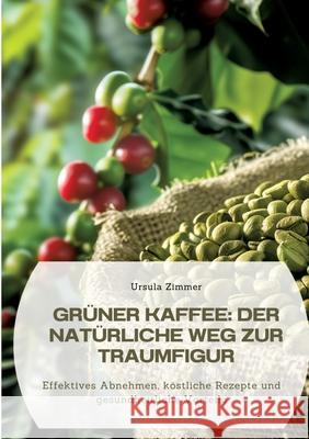 Gr?ner Kaffee: Der nat?rliche Weg zur Traumfigur: Effektives Abnehmen, k?stliche Rezepte und gesundheitliche Vorteile Ursula Zimmer 9783384309082 Tredition Gmbh - książka